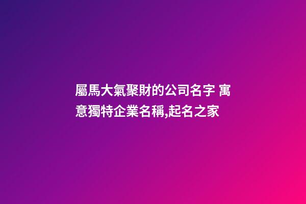 屬馬大氣聚財的公司名字 寓意獨特企業名稱,起名之家-第1張-公司起名-玄機派